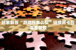 玩家解答“游戏厅怎么买”链接房卡在哪里获取