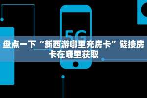 盘点一下“新西游哪里充房卡”链接房卡在哪里获取