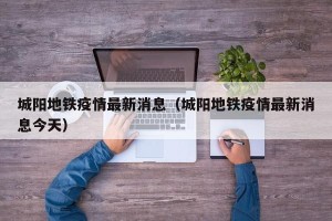 城阳地铁疫情最新消息（城阳地铁疫情最新消息今天）