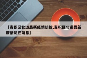 【麦积区北道最新疫情防控,麦积区北道最新疫情防控消息】