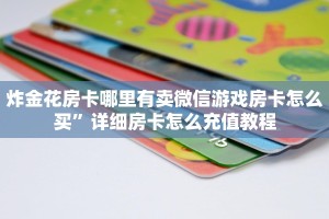 炸金花房卡哪里有卖微信游戏房卡怎么买”详细房卡怎么充值教程