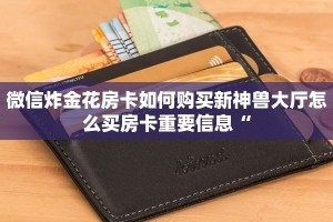 微信炸金花房卡如何购买新神兽大厅怎么买房卡重要信息“