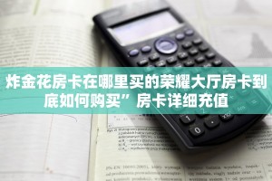 炸金花房卡在哪里买的荣耀大厅房卡到底如何购买”房卡详细充值