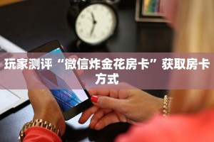 炸金花链接微信永和大厅怎么买房卡”如何获取房卡