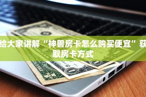 给大家讲解“神兽房卡怎么购买便宜”获取房卡方式