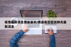 疫情最新消息费县县长/费县新型冠状肺炎最新消息