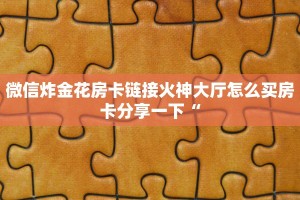 微信炸金花房卡链接火神大厅怎么买房卡分享一下“