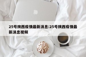 25号陕西疫情最新消息:25号陕西疫情最新消息视频