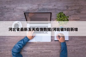 河北省最新五天疫情数据/河北省5日新增