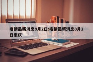 疫情最新消息8月2日:疫情最新消息8月2日重庆