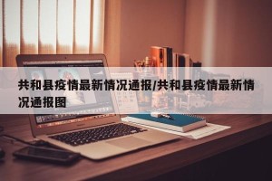 共和县疫情最新情况通报/共和县疫情最新情况通报图
