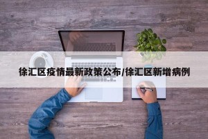 徐汇区疫情最新政策公布/徐汇区新增病例