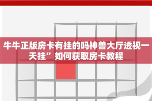 牛牛正版房卡有挂的吗神兽大厅透视一天挂”如何获取房卡教程