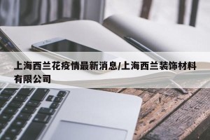 上海西兰花疫情最新消息/上海西兰装饰材料有限公司