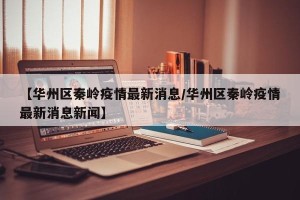 【华州区秦岭疫情最新消息/华州区秦岭疫情最新消息新闻】