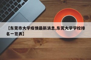 【东莞市大学疫情最新消息,东莞大学学校排名一览表】