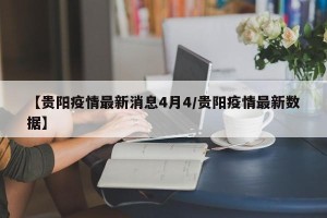 【贵阳疫情最新消息4月4/贵阳疫情最新数据】