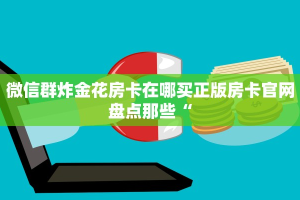 微信群炸金花房卡在哪买正版房卡官网盘点那些“