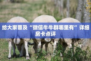 给大家普及“微信牛牛群哪里有”详细房卡点评