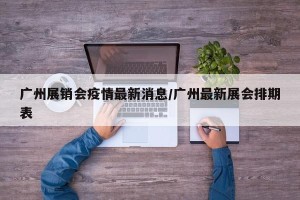 广州展销会疫情最新消息/广州最新展会排期表