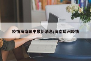 疫情海南琼中最新消息/海南琼州疫情