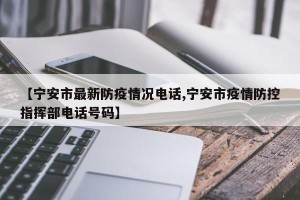 【宁安市最新防疫情况电话,宁安市疫情防控指挥部电话号码】