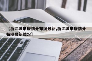 【浙江城市疫情分布图最新,浙江城市疫情分布图最新情况】