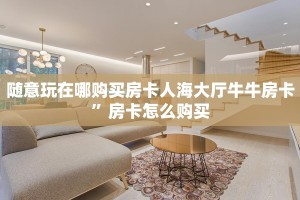 随意玩在哪购买房卡人海大厅牛牛房卡”房卡怎么购买