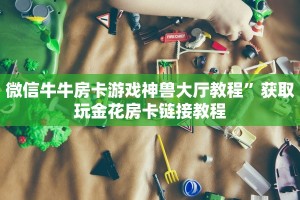 微信牛牛房卡游戏神兽大厅教程”获取玩金花房卡链接教程