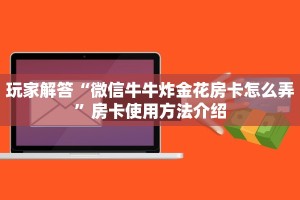 玩家解答“微信牛牛炸金花房卡怎么弄”房卡使用方法介绍
