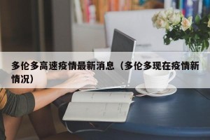 多伦多高速疫情最新消息（多伦多现在疫情新情况）