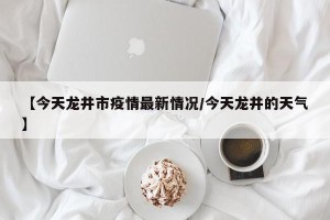 【今天龙井市疫情最新情况/今天龙井的天气】