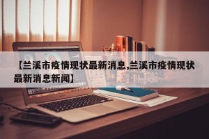 【兰溪市疫情现状最新消息,兰溪市疫情现状最新消息新闻】