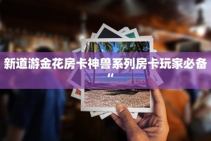 新道游金花房卡神兽系列房卡玩家必备“