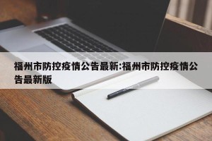福州市防控疫情公告最新:福州市防控疫情公告最新版