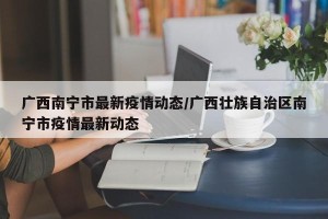 广西南宁市最新疫情动态/广西壮族自治区南宁市疫情最新动态