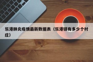 乐港肺炎疫情最新数据表（乐港镇有多少个村庄）