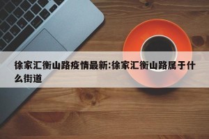 徐家汇衡山路疫情最新:徐家汇衡山路属于什么街道