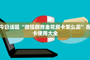 今日话题“微信群炸金花房卡怎么买”房卡使用大全