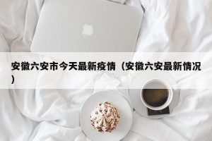 安徽六安市今天最新疫情（安徽六安最新情况）