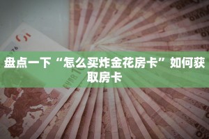盘点一下“怎么买炸金花房卡”如何获取房卡