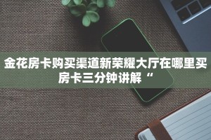 金花房卡购买渠道新荣耀大厅在哪里买房卡三分钟讲解“