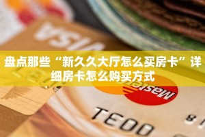 盘点那些“新久久大厅怎么买房卡”详细房卡怎么购买方式