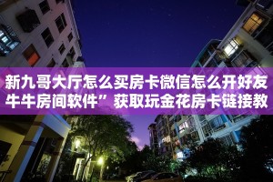 新九哥大厅怎么买房卡微信怎么开好友牛牛房间软件”获取玩金花房卡链接教程