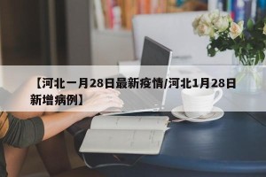 【河北一月28日最新疫情/河北1月28日新增病例】