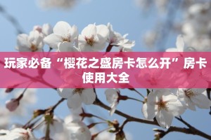 玩家必备“樱花之盛房卡怎么开”房卡使用大全
