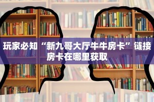 玩家必知“新九哥大厅牛牛房卡”链接房卡在哪里获取