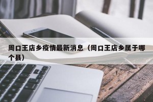 周口王店乡疫情最新消息（周口王店乡属于哪个县）