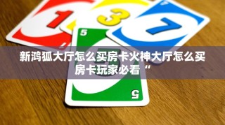 新鸿狐大厅怎么买房卡火神大厅怎么买房卡玩家必看“