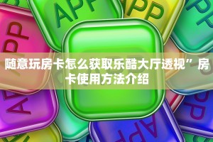 随意玩房卡怎么获取乐酷大厅透视”房卡使用方法介绍